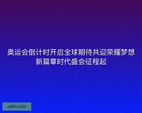 奥运会倒计时开启全球期待共迎荣耀梦想新篇章时代盛会征程起
