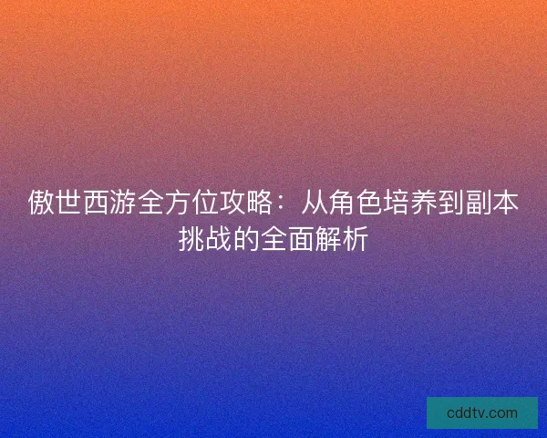 傲世西游全方位攻略：从角色培养到副本挑战的全面解析