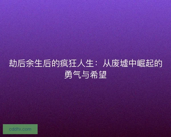 劫后余生后的疯狂人生：从废墟中崛起的勇气与希望