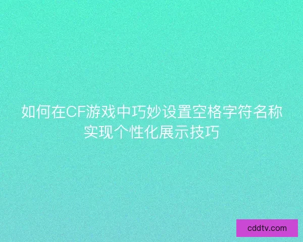 如何在CF游戏中巧妙设置空格字符名称实现个性化展示技巧