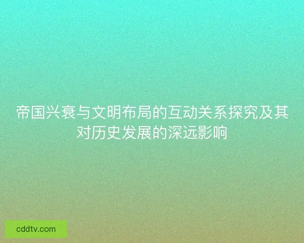帝国兴衰与文明布局的互动关系探究及其对历史发展的深远影响