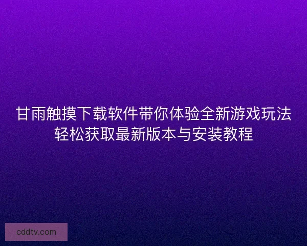 甘雨触摸下载软件带你体验全新游戏玩法轻松获取最新版本与安装教程