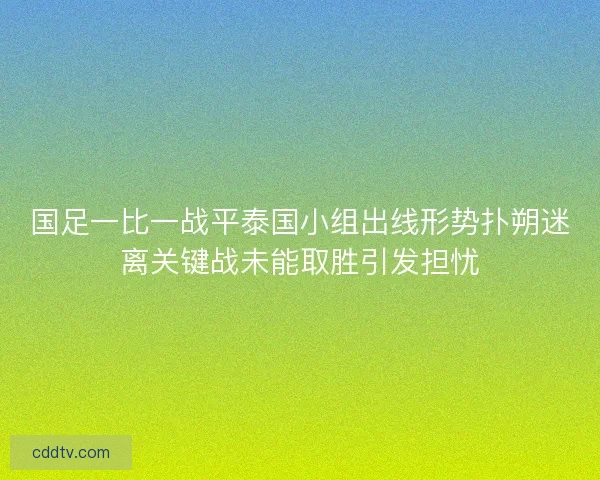 国足一比一战平泰国小组出线形势扑朔迷离关键战未能取胜引发担忧