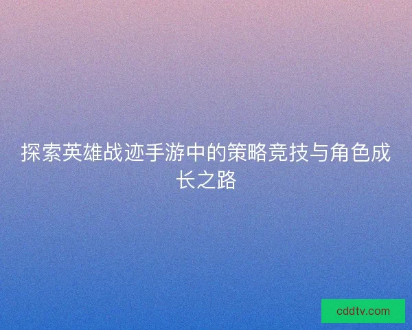 探索英雄战迹手游中的策略竞技与角色成长之路