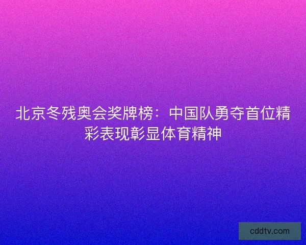 北京冬残奥会奖牌榜：中国队勇夺首位精彩表现彰显体育精神