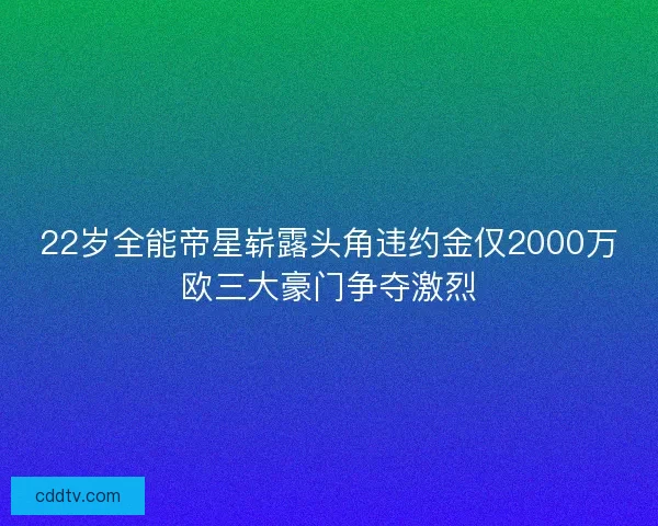 22岁全能帝星崭露头角违约金仅2000万欧三大豪门争夺激烈