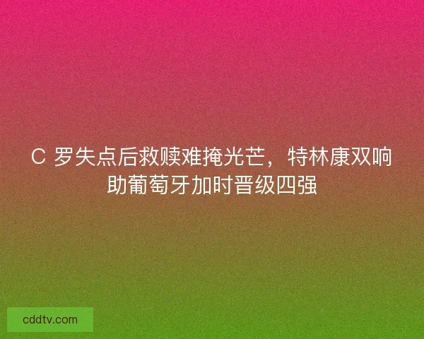 C 罗失点后救赎难掩光芒，特林康双响助葡萄牙加时晋级四强