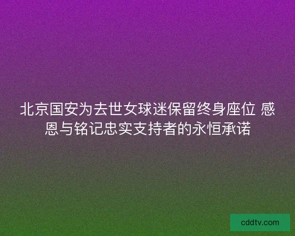 北京国安为去世女球迷保留终身座位 感恩与铭记忠实支持者的永恒承诺