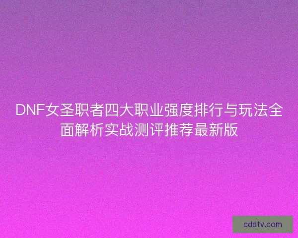 DNF女圣职者四大职业强度排行与玩法全面解析实战测评推荐最新版