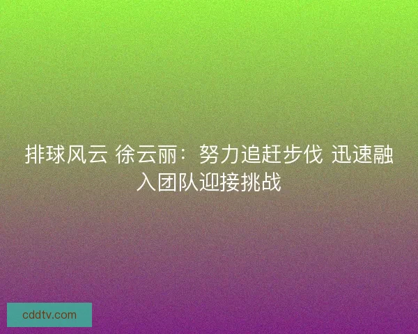 排球风云 徐云丽：努力追赶步伐 迅速融入团队迎接挑战