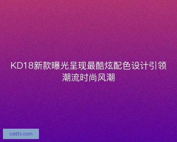 KD18新款曝光呈现最酷炫配色设计引领潮流时尚风潮