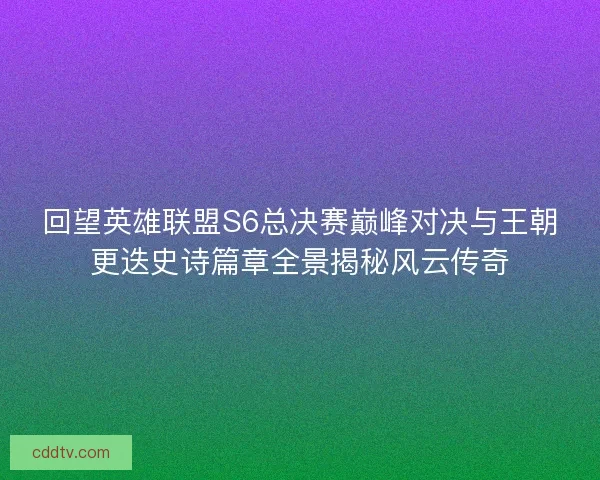回望英雄联盟S6总决赛巅峰对决与王朝更迭史诗篇章全景揭秘风云传奇