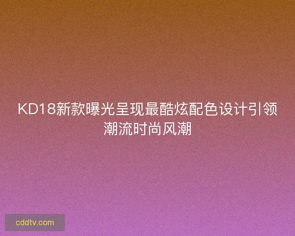 KD18新款曝光呈现最酷炫配色设计引领潮流时尚风潮