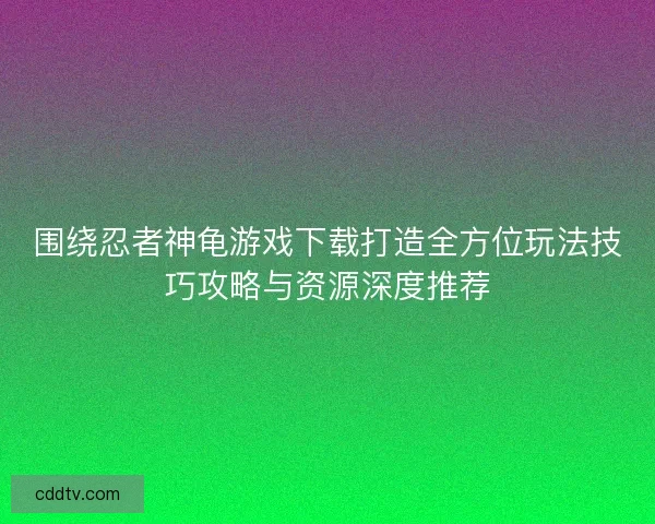 围绕忍者神龟游戏下载打造全方位玩法技巧攻略与资源深度推荐