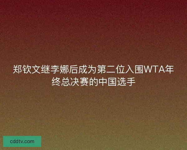 郑钦文继李娜后成为第二位入围WTA年终总决赛的中国选手