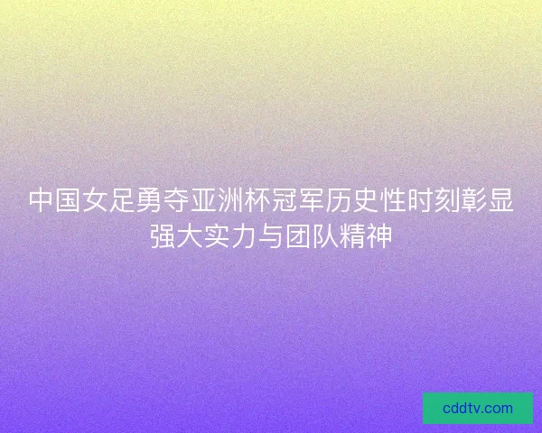 中国女足勇夺亚洲杯冠军历史性时刻彰显强大实力与团队精神