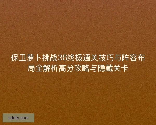 保卫萝卜挑战36终极通关技巧与阵容布局全解析高分攻略与隐藏关卡