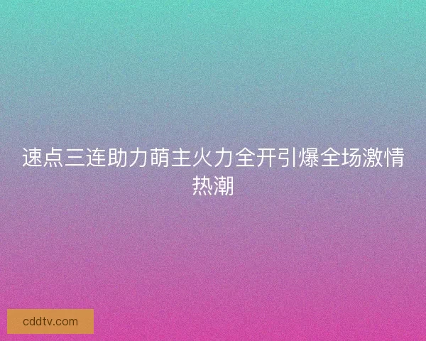 速点三连助力萌主火力全开引爆全场激情热潮